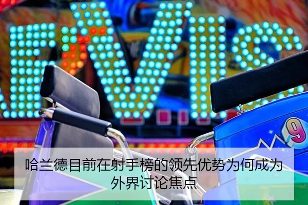 哈兰德目前在射手榜的领先优势为何成为外界讨论焦点