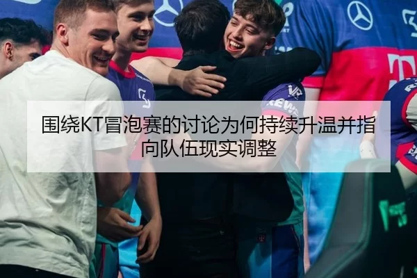 围绕KT冒泡赛的讨论为何持续升温并指向队伍现实调整